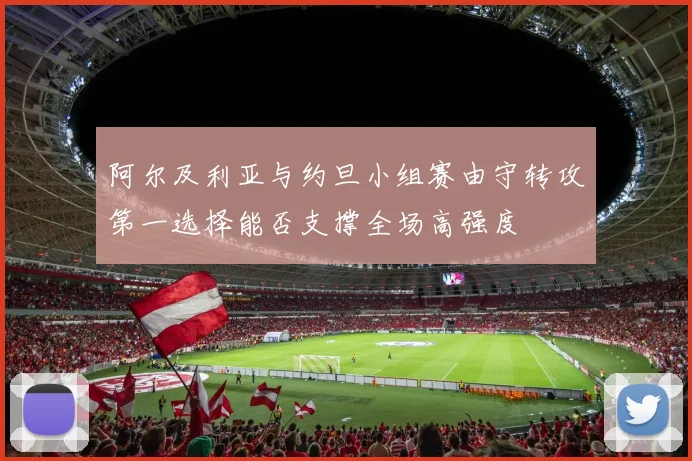 阿尔及利亚与约旦小组赛由守转攻第一选择能否支撑全场高强度