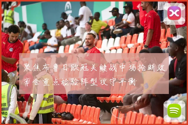 聚焦布鲁日欧冠关键战中场抢断效率会重点检验阵型攻守平衡