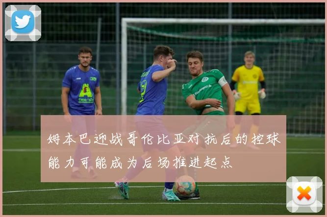 姆本巴迎战哥伦比亚对抗后的控球能力可能成为后场推进起点
