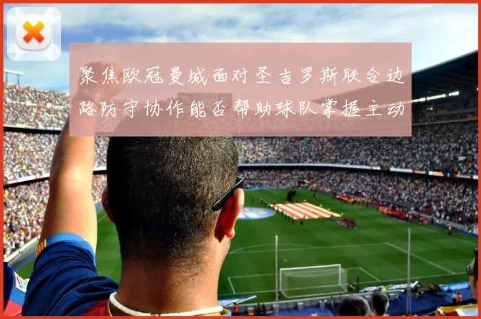 聚焦欧冠曼城面对圣吉罗斯联合边路防守协作能否帮助球队掌握主动