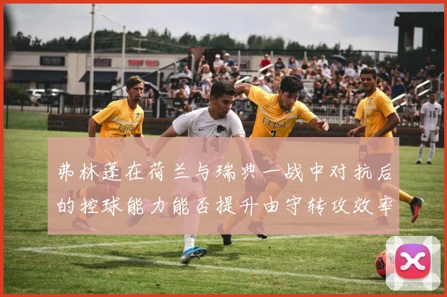 弗林蓬在荷兰与瑞典一战中对抗后的控球能力能否提升由守转攻效率