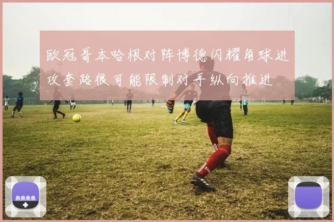 欧冠哥本哈根对阵博德闪耀角球进攻套路很可能限制对手纵向推进