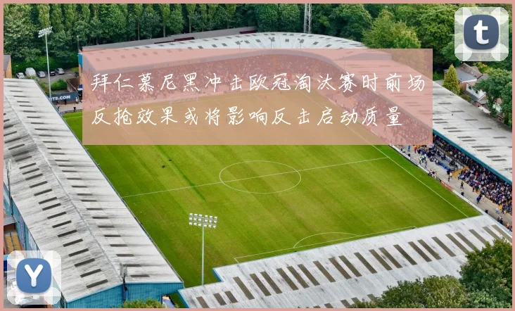 拜仁慕尼黑冲击欧冠淘汰赛时前场反抢效果或将影响反击启动质量