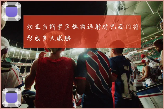 切亚当斯禁区弧顶远射对巴西门将形成多大威胁