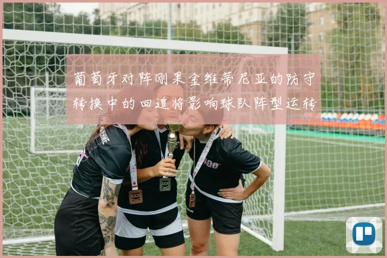 葡萄牙对阵刚果金维蒂尼亚的防守转换中的回追将影响球队阵型运转