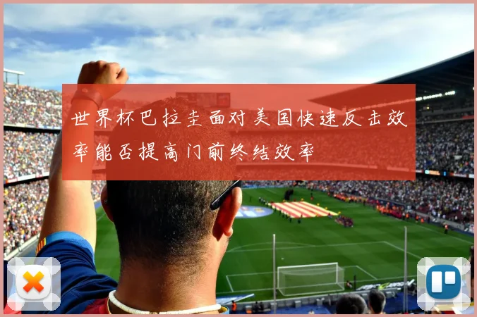 世界杯巴拉圭面对美国快速反击效率能否提高门前终结效率