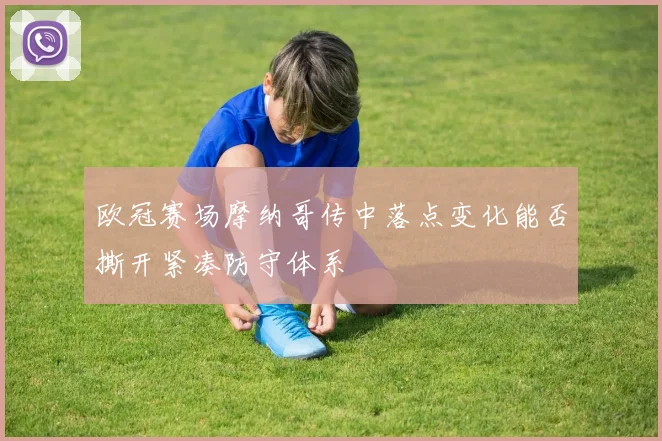 欧冠赛场摩纳哥传中落点变化能否撕开紧凑防守体系