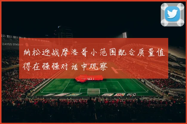 纳松迎战摩洛哥小范围配合质量值得在强强对话中观察