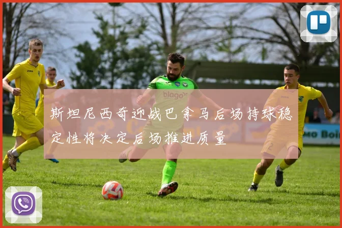 斯坦尼西奇迎战巴拿马后场持球稳定性将决定后场推进质量