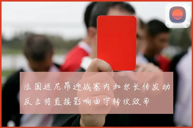 法国迈尼昂迎战塞内加尔长传发动反击将直接影响由守转攻效率